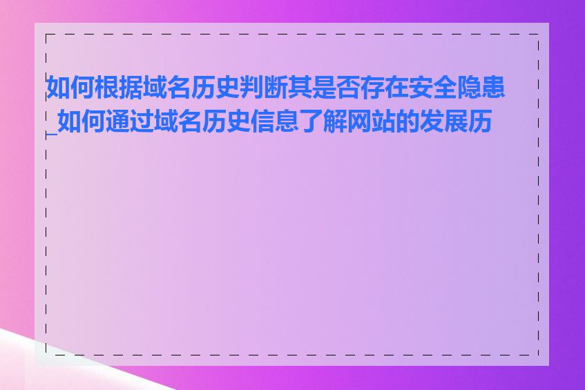 如何根据域名历史判断其是否存在安全隐患_如何通过域名历史信息了解网站的发展历程