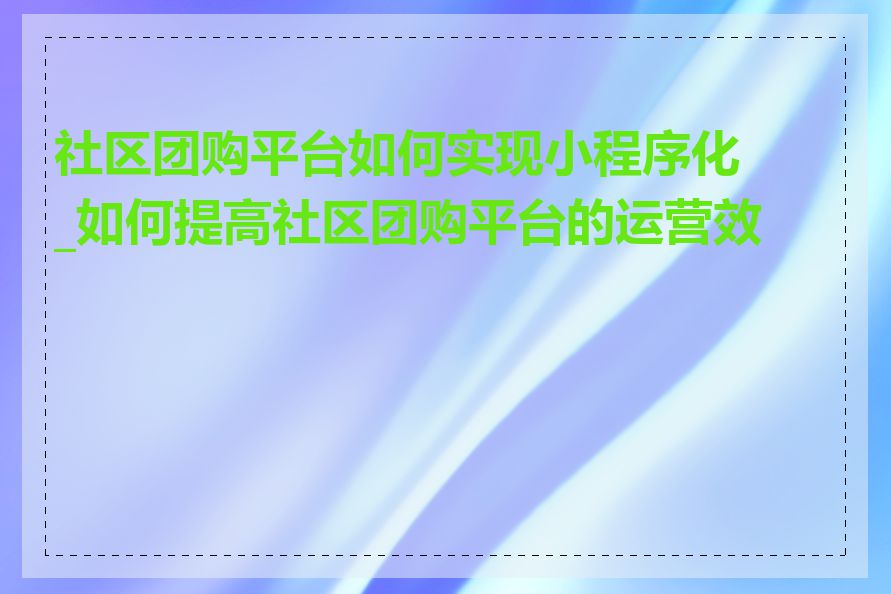 社区团购平台如何实现小程序化_如何提高社区团购平台的运营效率