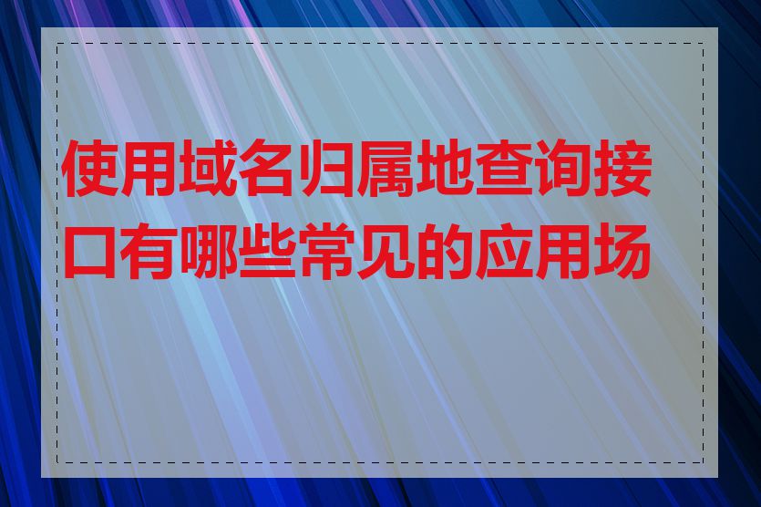 使用域名归属地查询接口有哪些常见的应用场景