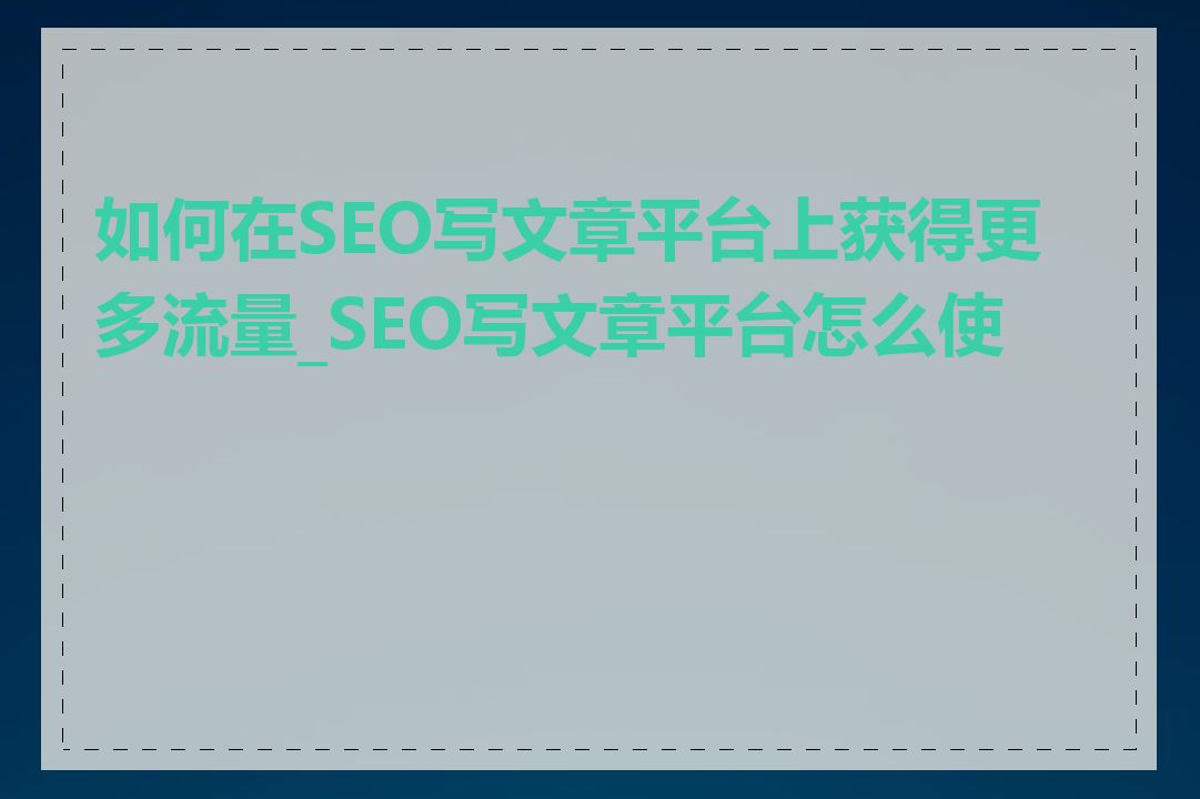 如何在SEO写文章平台上获得更多流量_SEO写文章平台怎么使用