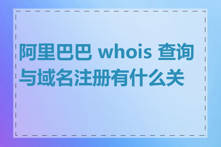 阿里巴巴 whois 查询与域名注册有什么关系