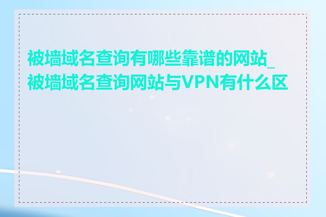 被墙域名查询有哪些靠谱的网站_被墙域名查询网站与VPN有什么区别