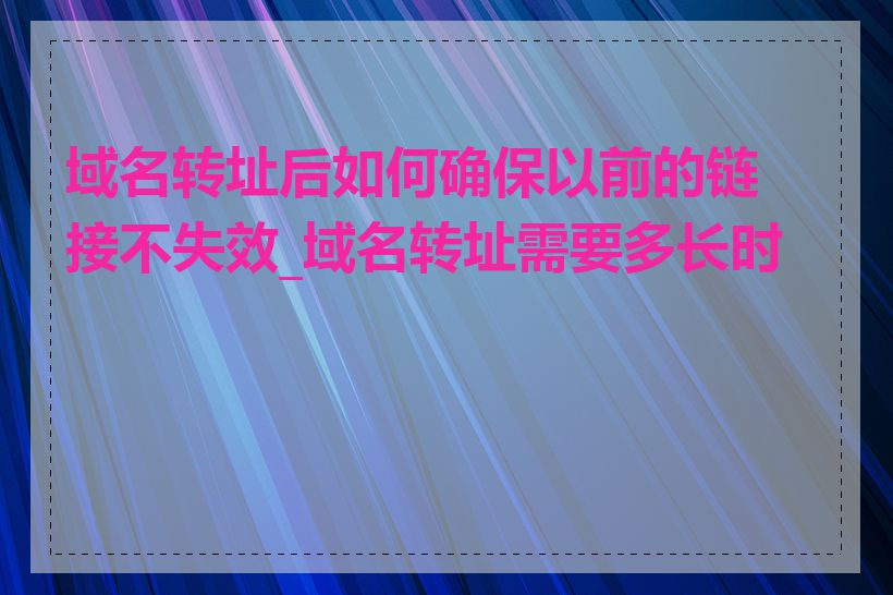 域名转址后如何确保以前的链接不失效_域名转址需要多长时间