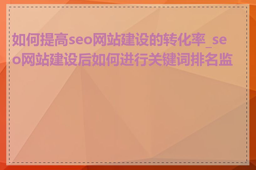 如何提高seo网站建设的转化率_seo网站建设后如何进行关键词排名监控