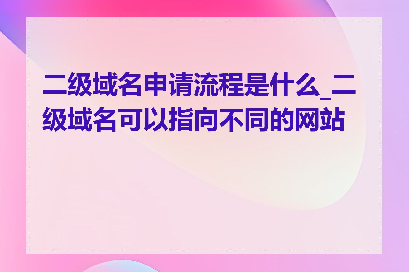 二级域名申请流程是什么_二级域名可以指向不同的网站吗