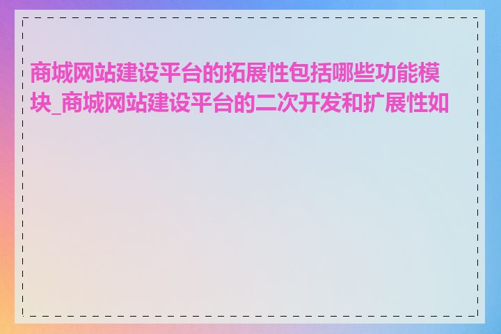 商城网站建设平台的拓展性包括哪些功能模块_商城网站建设平台的二次开发和扩展性如何