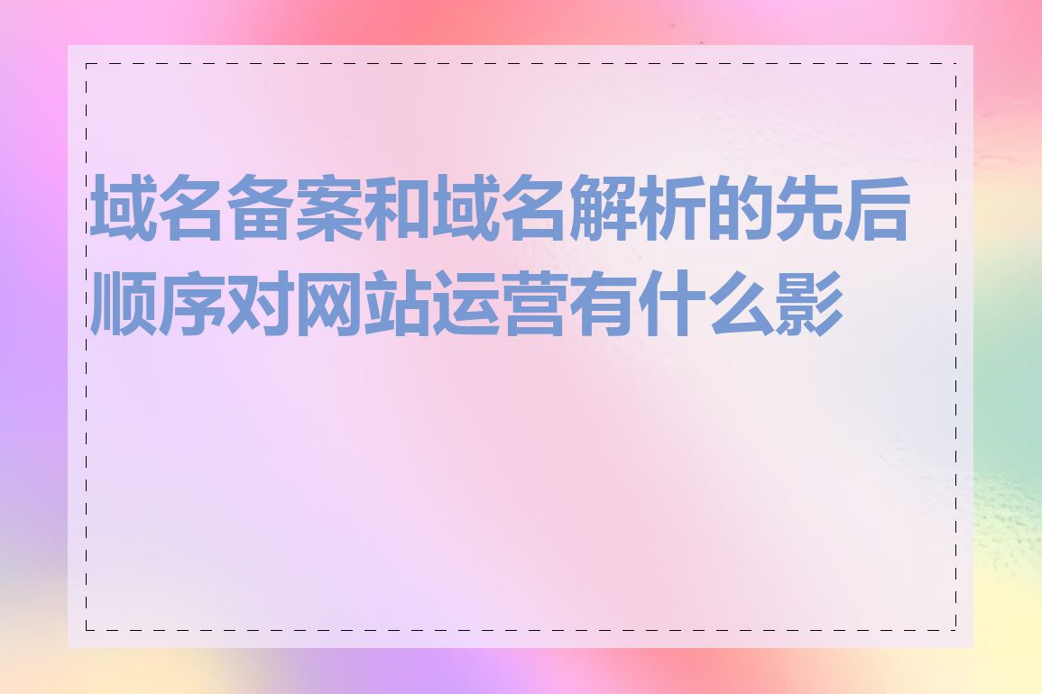 域名备案和域名解析的先后顺序对网站运营有什么影响