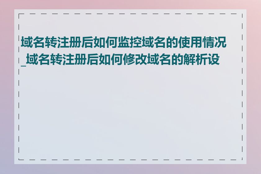 域名转注册后如何监控域名的使用情况_域名转注册后如何修改域名的解析设置