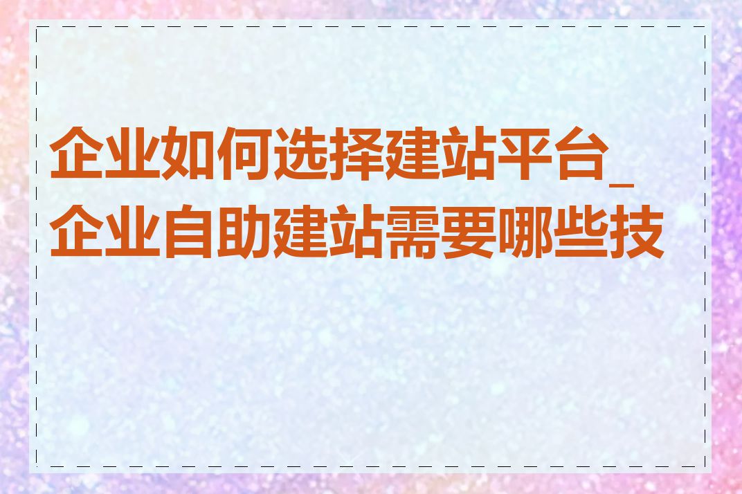 企业如何选择建站平台_企业自助建站需要哪些技能