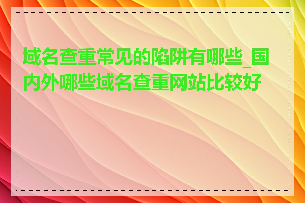 域名查重常见的陷阱有哪些_国内外哪些域名查重网站比较好用