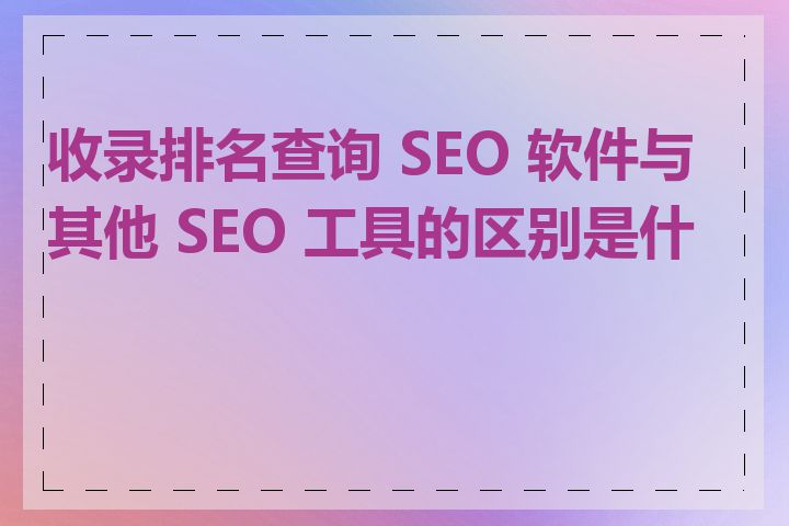 收录排名查询 SEO 软件与其他 SEO 工具的区别是什么