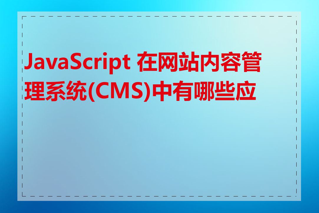 JavaScript 在网站内容管理系统(CMS)中有哪些应用