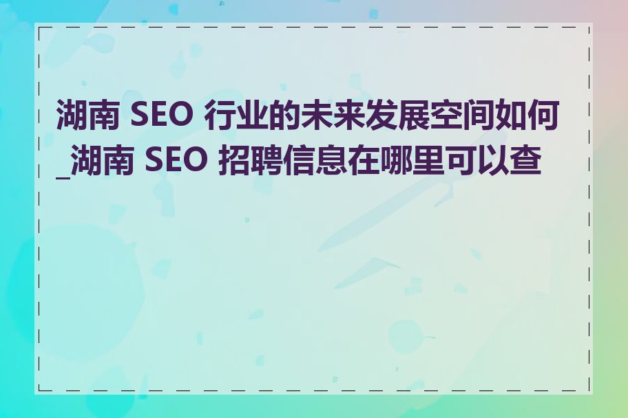 湖南 SEO 行业的未来发展空间如何_湖南 SEO 招聘信息在哪里可以查找