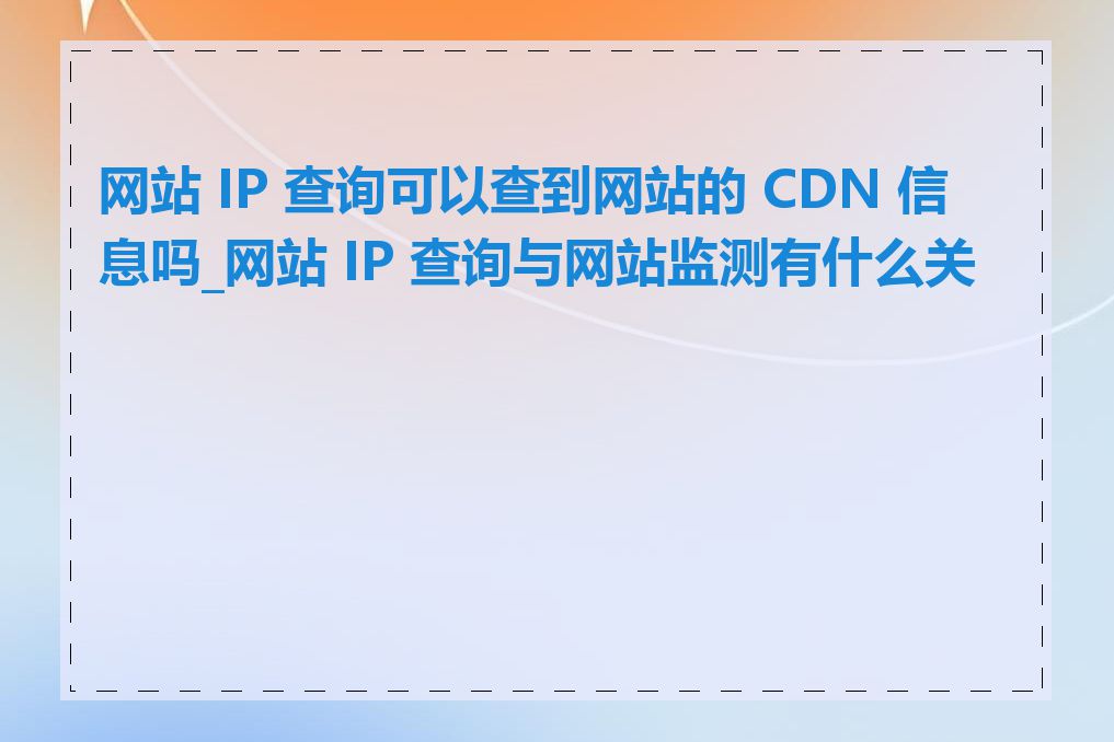 网站 IP 查询可以查到网站的 CDN 信息吗_网站 IP 查询与网站监测有什么关系