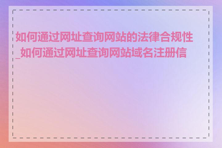 如何通过网址查询网站的法律合规性_如何通过网址查询网站域名注册信息