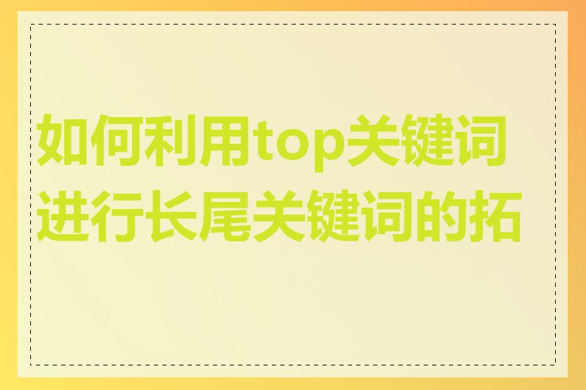 如何利用top关键词进行长尾关键词的拓展