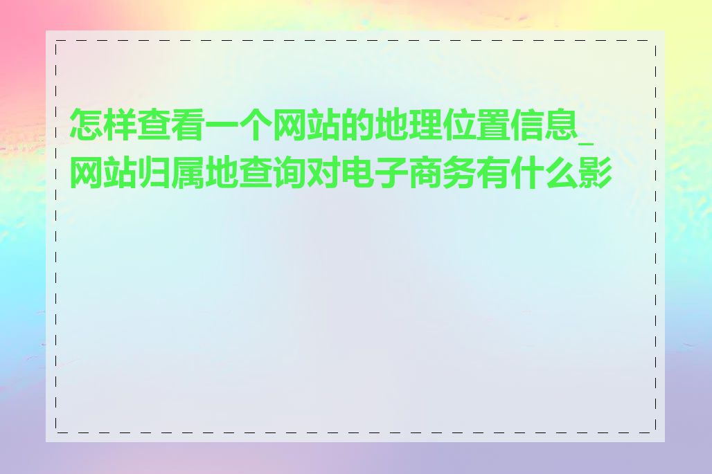 怎样查看一个网站的地理位置信息_网站归属地查询对电子商务有什么影响