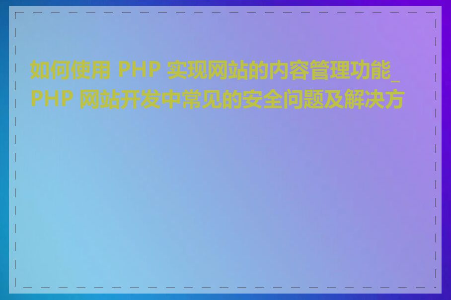 如何使用 PHP 实现网站的内容管理功能_PHP 网站开发中常见的安全问题及解决方案