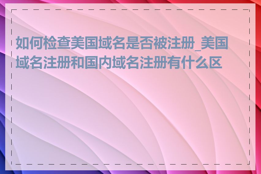 如何检查美国域名是否被注册_美国域名注册和国内域名注册有什么区别