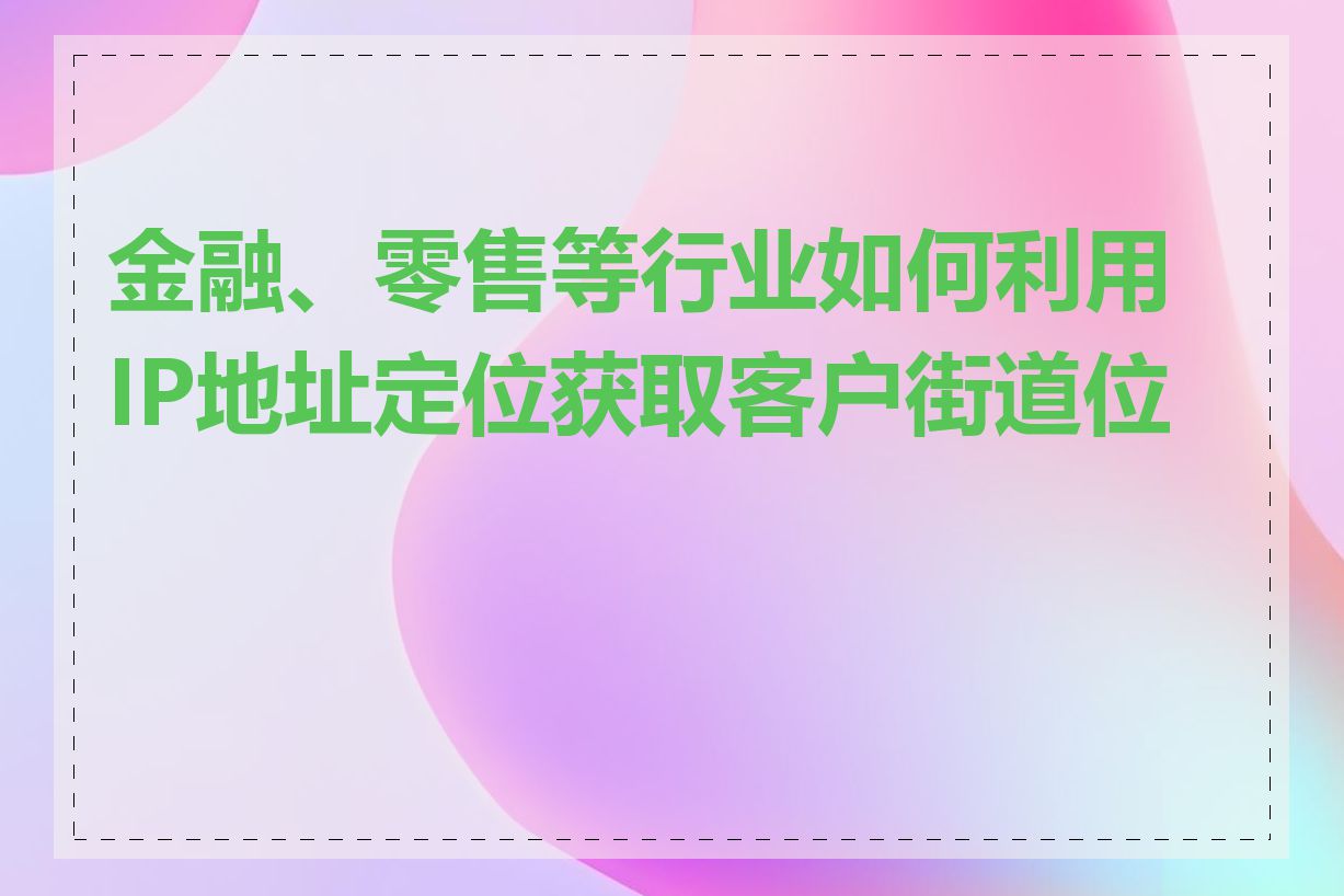 金融、零售等行业如何利用IP地址定位获取客户街道位置