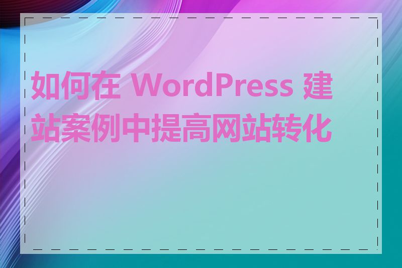 如何在 WordPress 建站案例中提高网站转化率