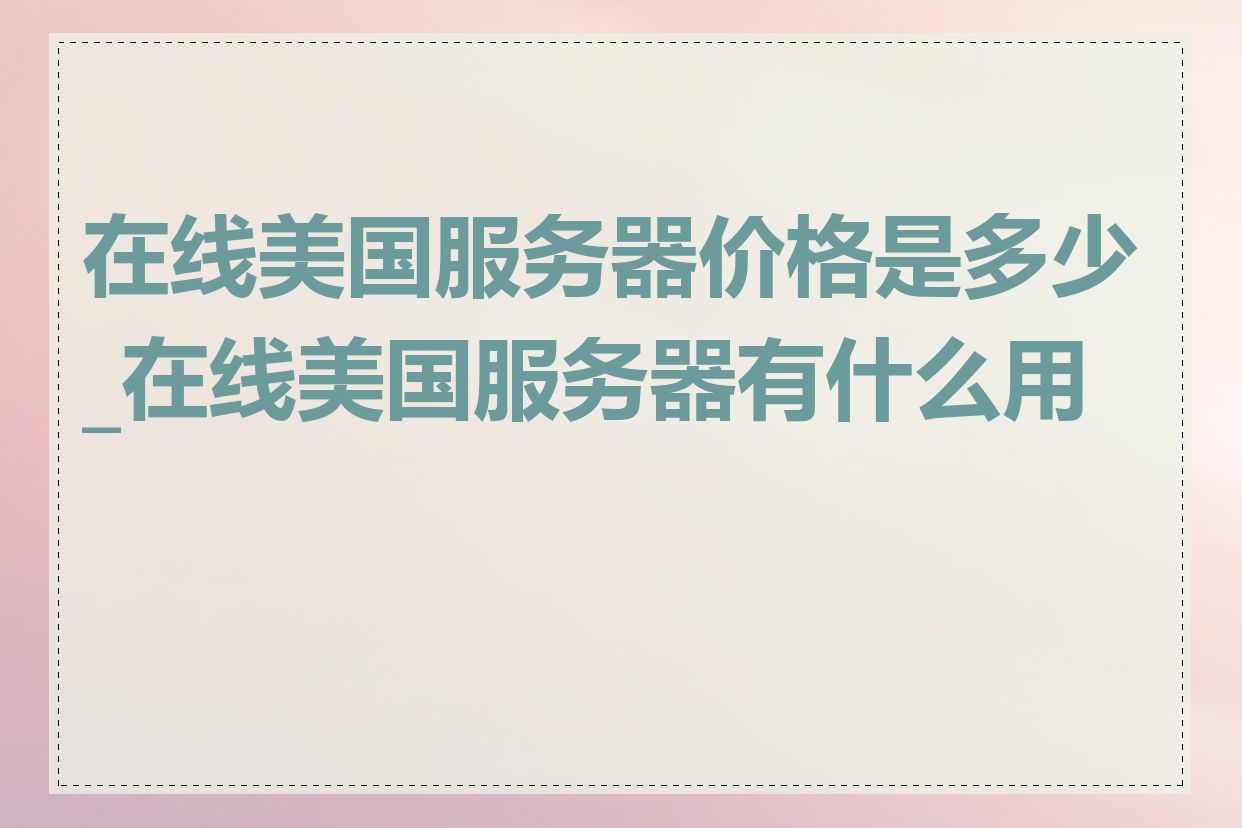 在线美国服务器价格是多少_在线美国服务器有什么用途