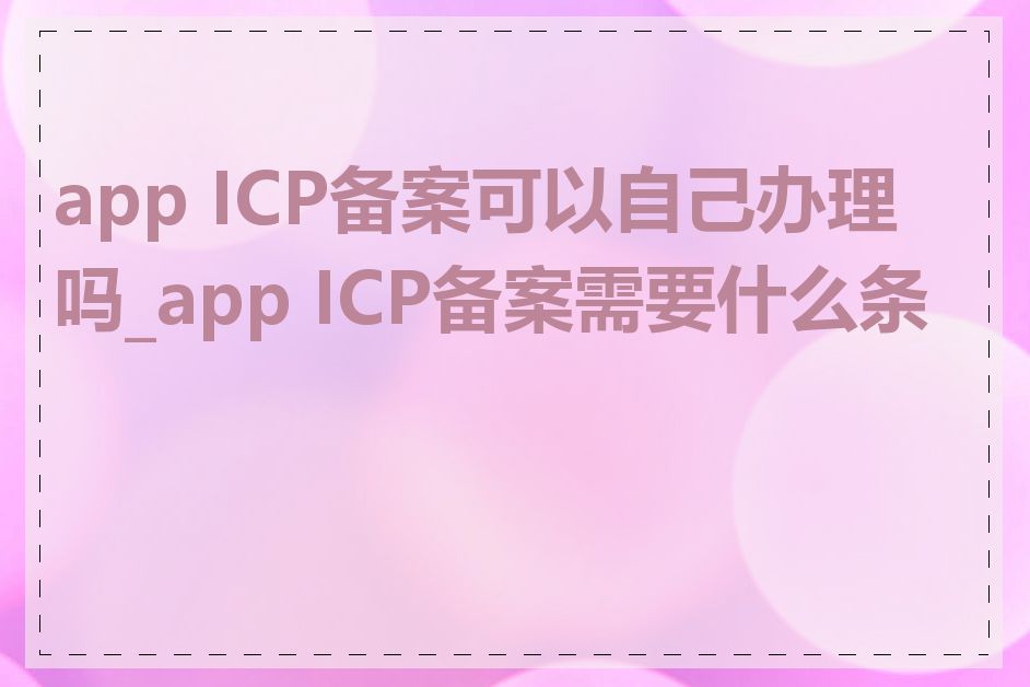 app ICP备案可以自己办理吗_app ICP备案需要什么条件