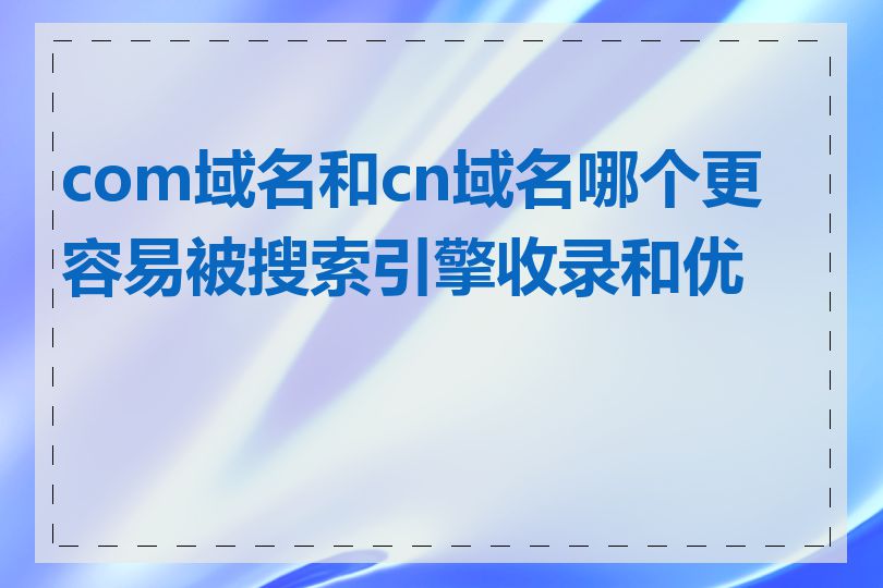 com域名和cn域名哪个更容易被搜索引擎收录和优化