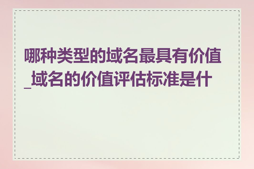 哪种类型的域名最具有价值_域名的价值评估标准是什么