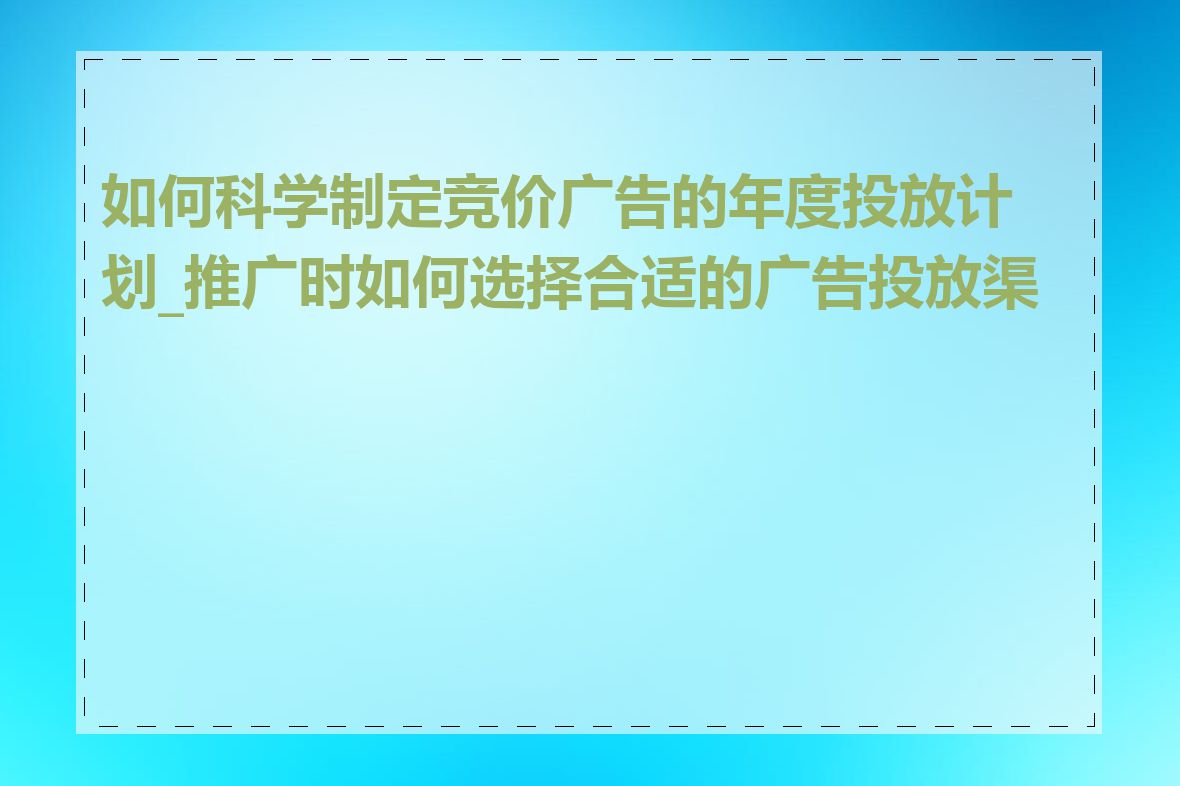 如何科学制定竞价广告的年度投放计划_推广时如何选择合适的广告投放渠道