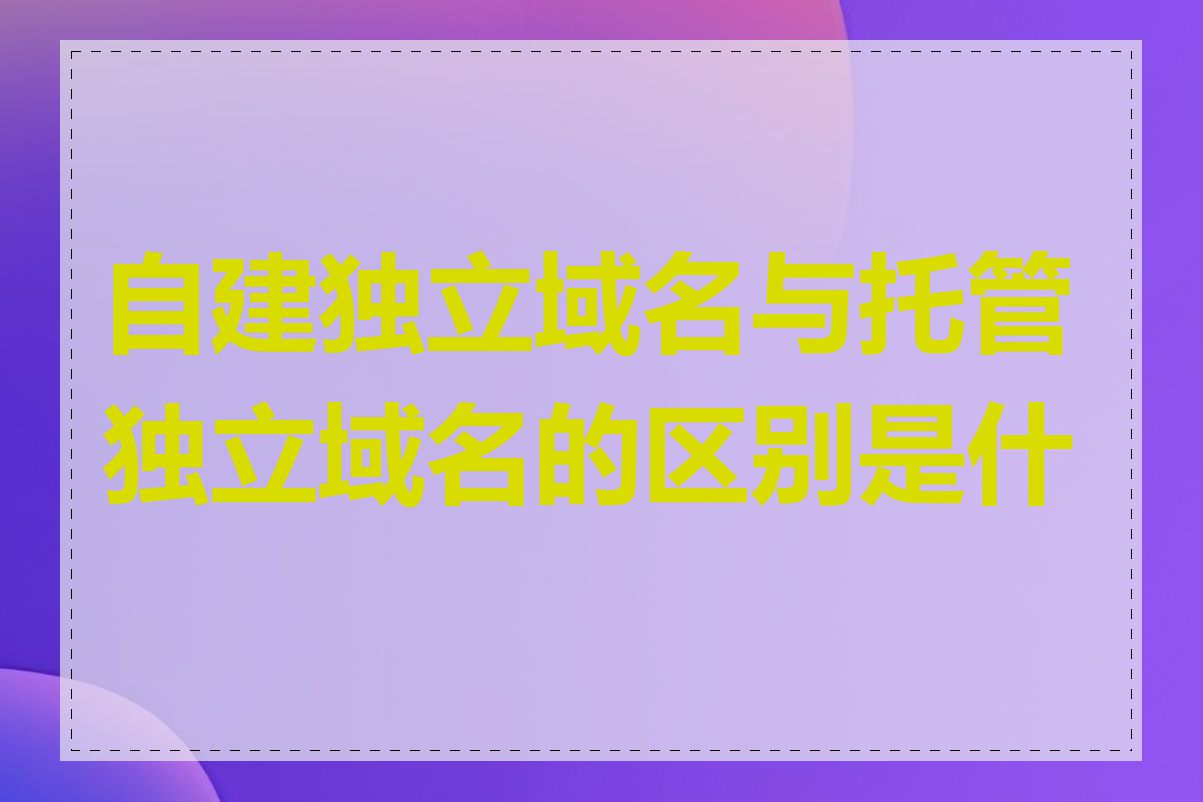 自建独立域名与托管独立域名的区别是什么