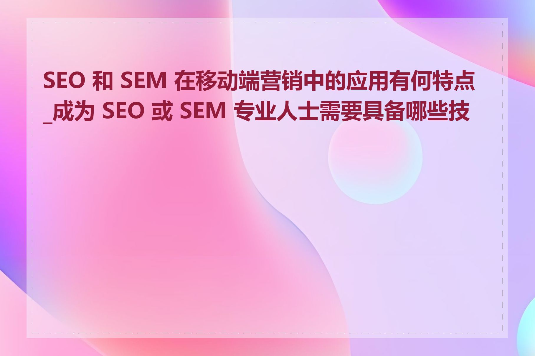 SEO 和 SEM 在移动端营销中的应用有何特点_成为 SEO 或 SEM 专业人士需要具备哪些技能