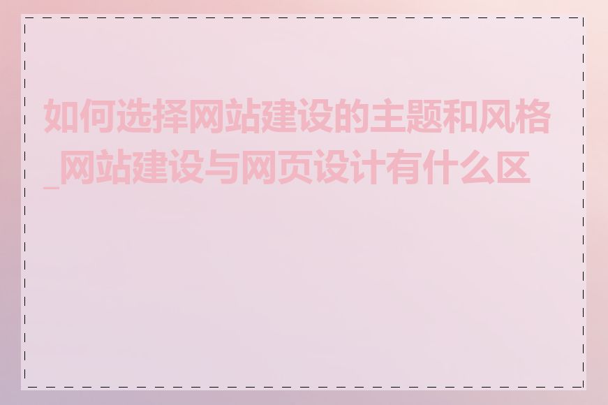 如何选择网站建设的主题和风格_网站建设与网页设计有什么区别