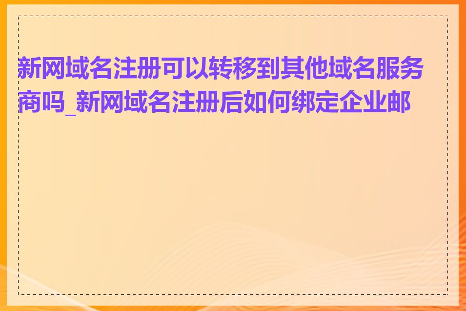 新网域名注册可以转移到其他域名服务商吗_新网域名注册后如何绑定企业邮箱