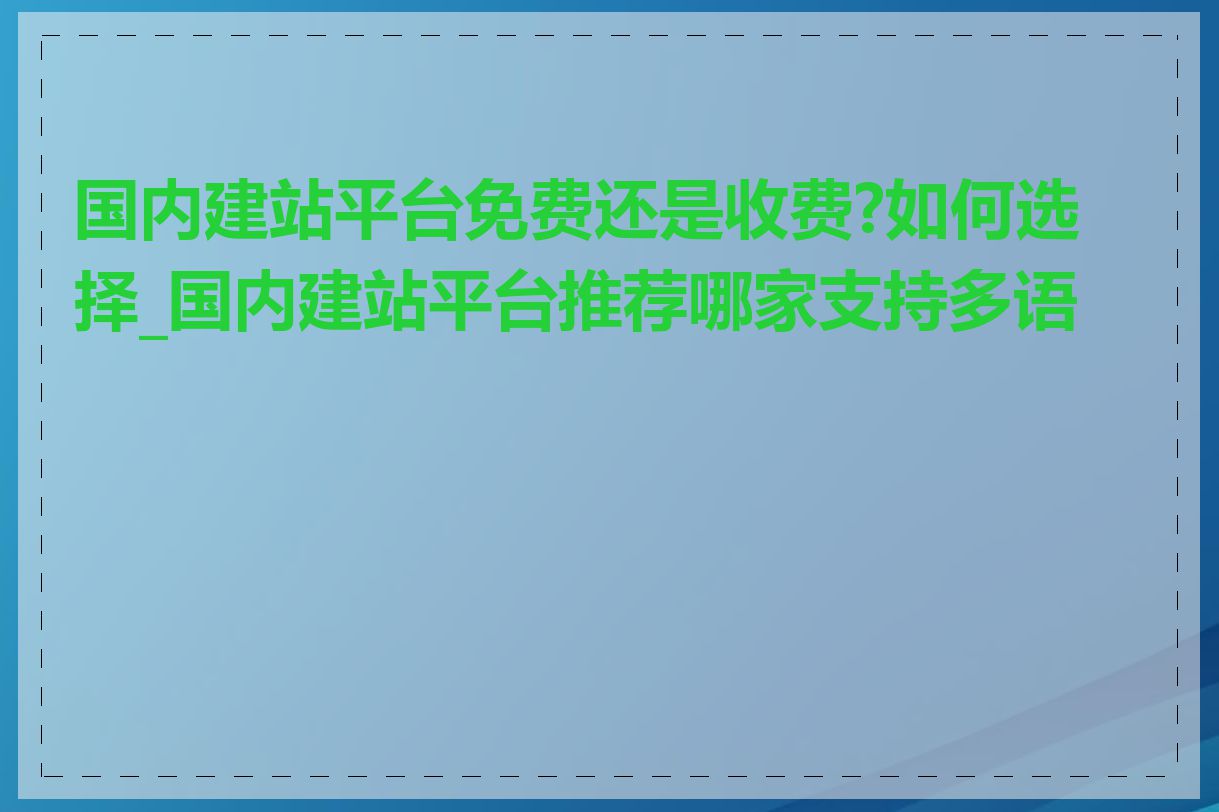 国内建站平台免费还是收费?如何选择_国内建站平台推荐哪家支持多语言