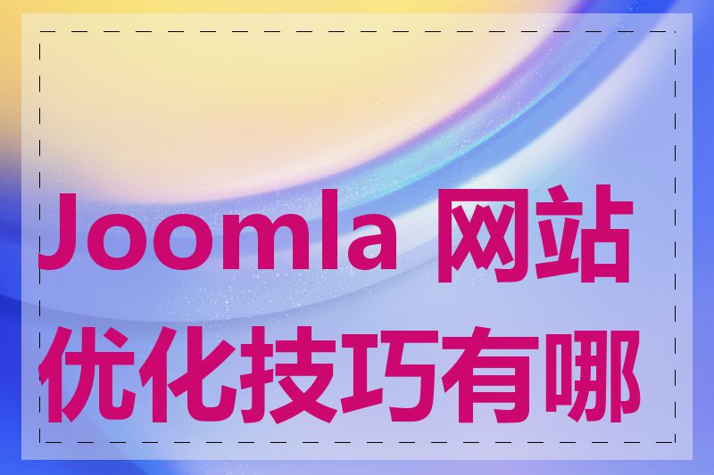 Joomla 网站优化技巧有哪些