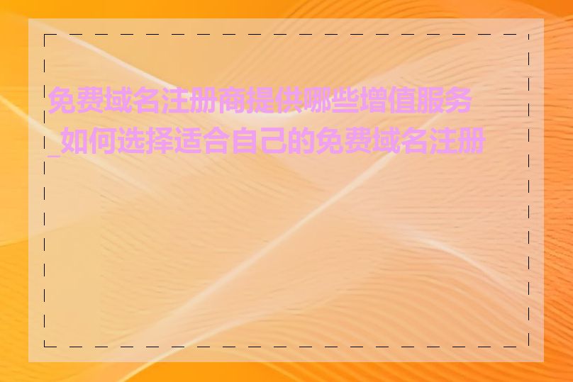 免费域名注册商提供哪些增值服务_如何选择适合自己的免费域名注册商