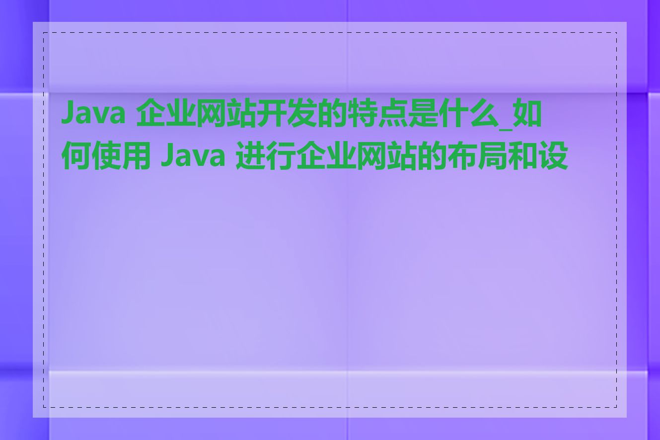 Java 企业网站开发的特点是什么_如何使用 Java 进行企业网站的布局和设计