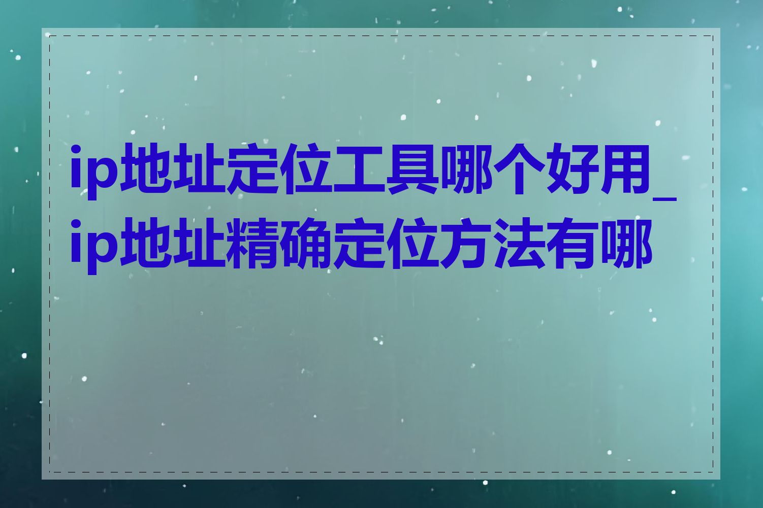 ip地址定位工具哪个好用_ip地址精确定位方法有哪些