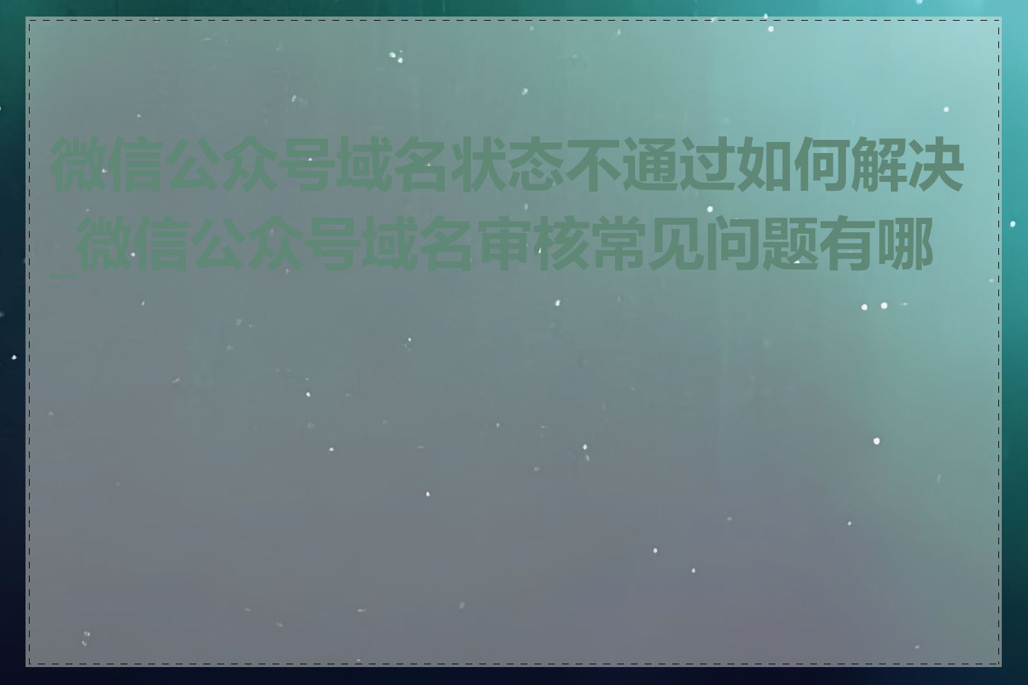 微信公众号域名状态不通过如何解决_微信公众号域名审核常见问题有哪些