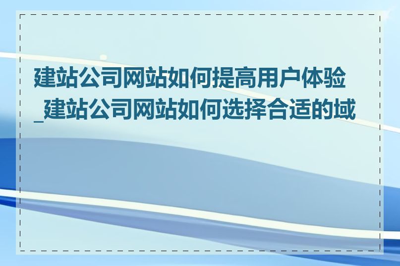 建站公司网站如何提高用户体验_建站公司网站如何选择合适的域名