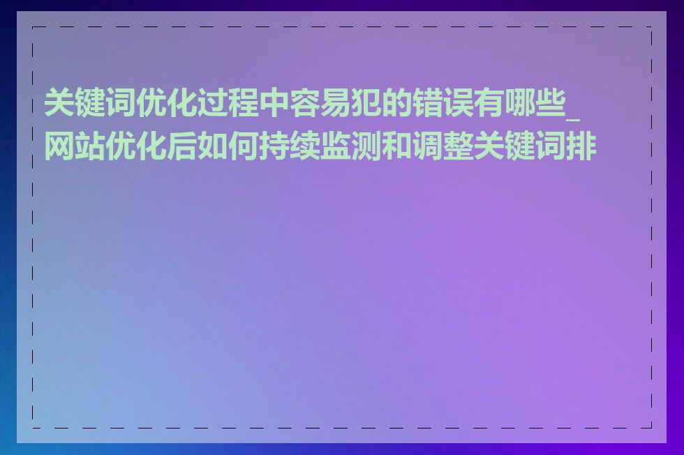 关键词优化过程中容易犯的错误有哪些_网站优化后如何持续监测和调整关键词排名