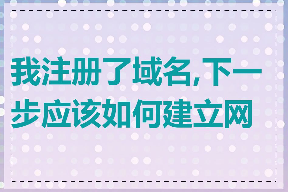 我注册了域名,下一步应该如何建立网站