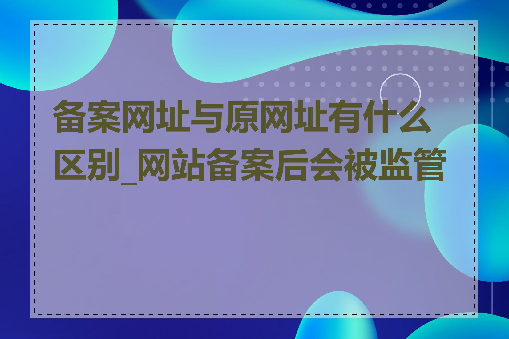 备案网址与原网址有什么区别_网站备案后会被监管吗