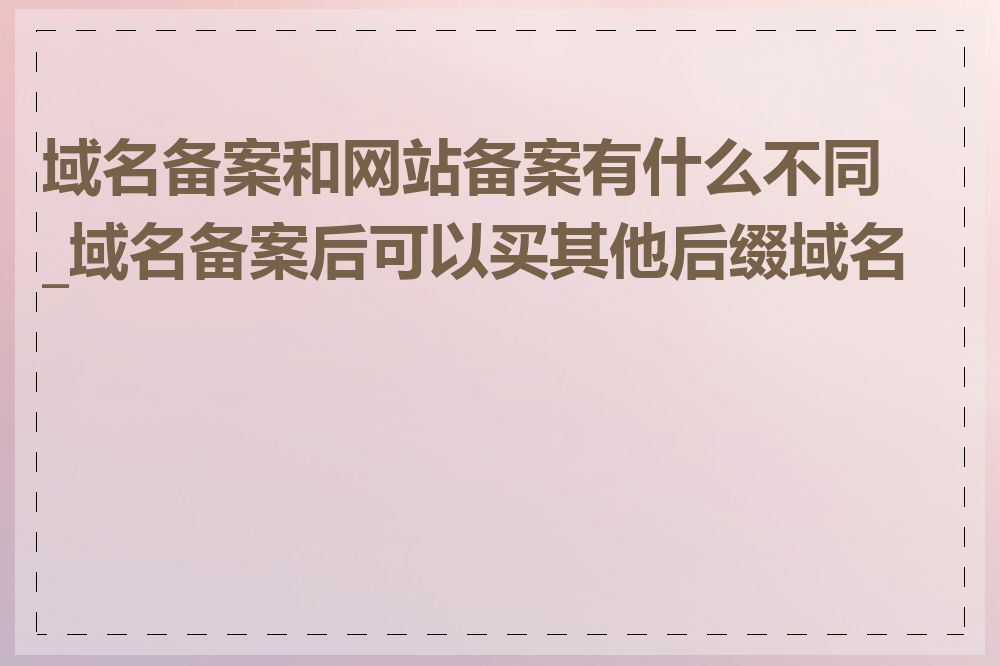 域名备案和网站备案有什么不同_域名备案后可以买其他后缀域名吗