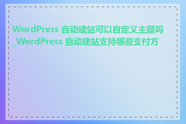 WordPress 自动建站可以自定义主题吗_WordPress 自动建站支持哪些支付方式