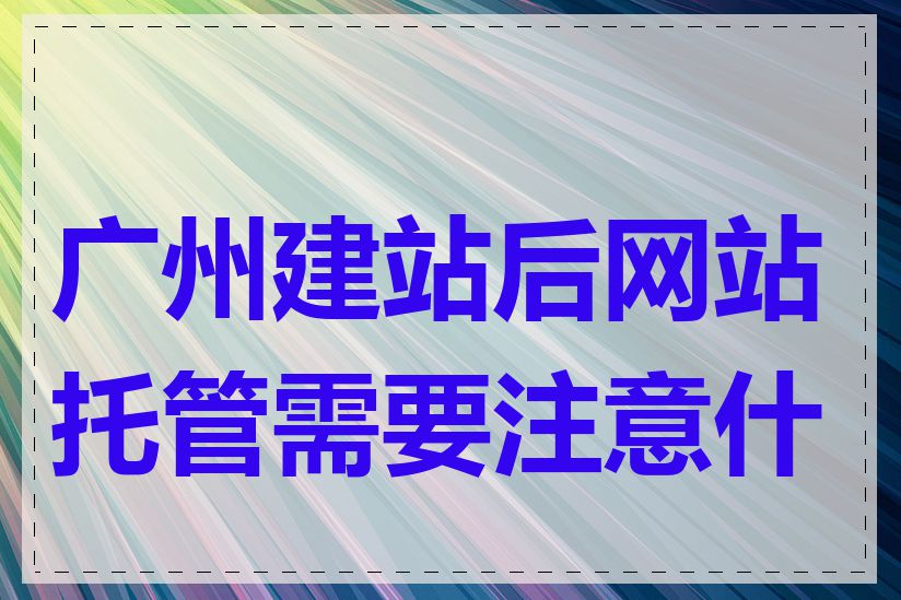 广州建站后网站托管需要注意什么