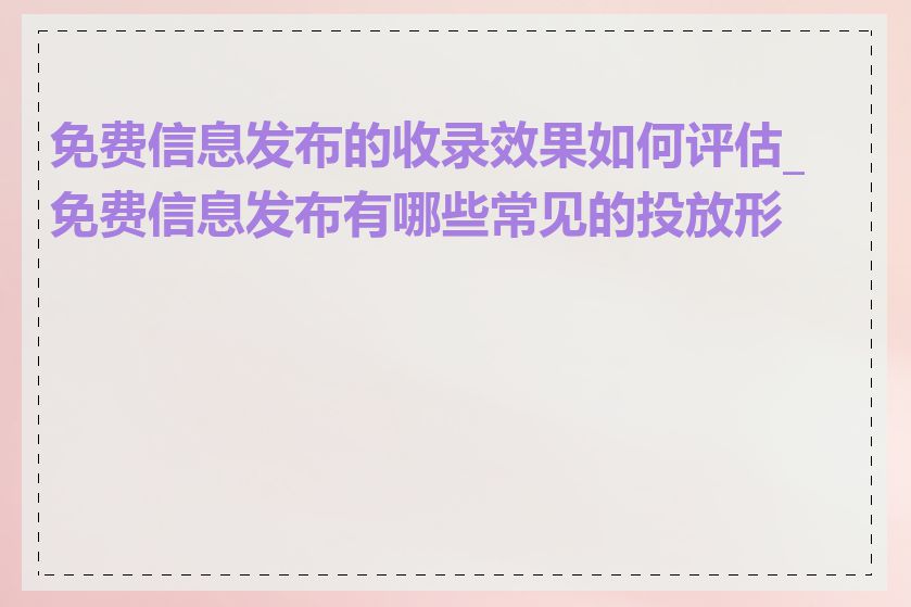 免费信息发布的收录效果如何评估_免费信息发布有哪些常见的投放形式