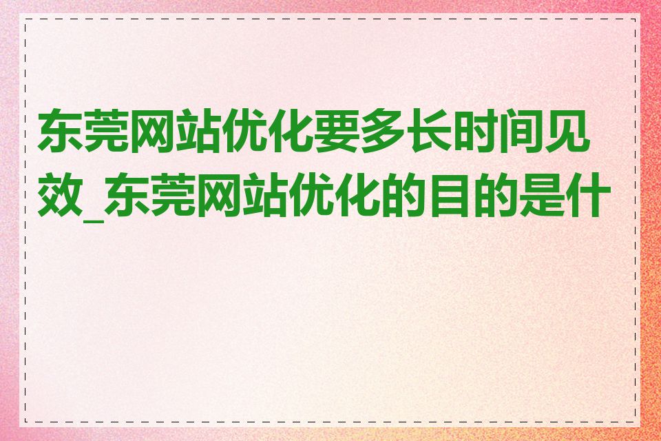 东莞网站优化要多长时间见效_东莞网站优化的目的是什么