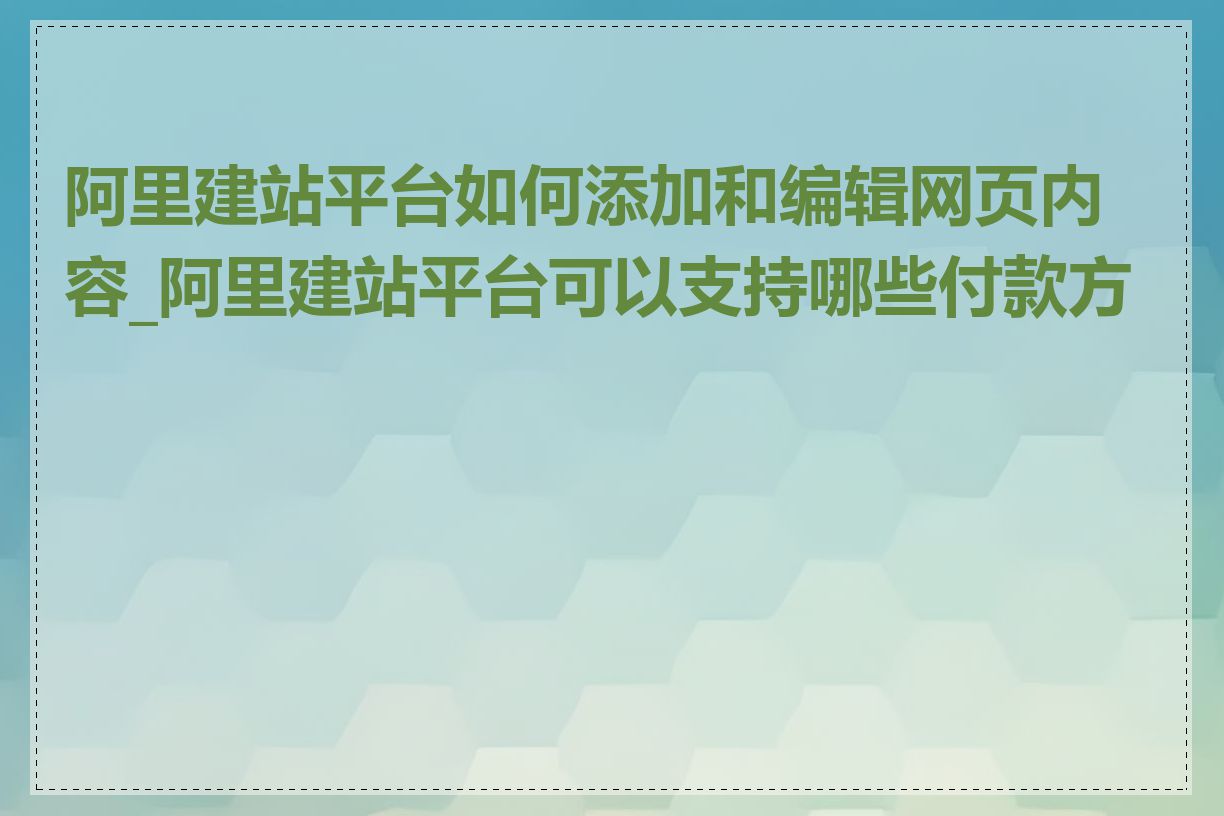 阿里建站平台如何添加和编辑网页内容_阿里建站平台可以支持哪些付款方式